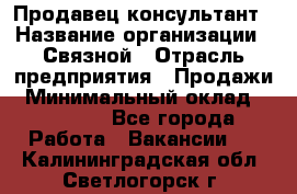 Продавец-консультант › Название организации ­ Связной › Отрасль предприятия ­ Продажи › Минимальный оклад ­ 30 000 - Все города Работа » Вакансии   . Калининградская обл.,Светлогорск г.